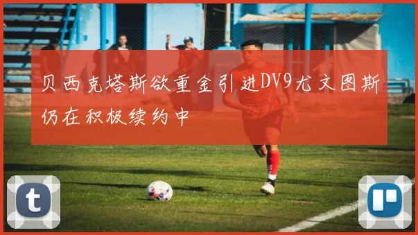 贝西克塔斯欲重金引进DV9尤文图斯仍在积极续约中