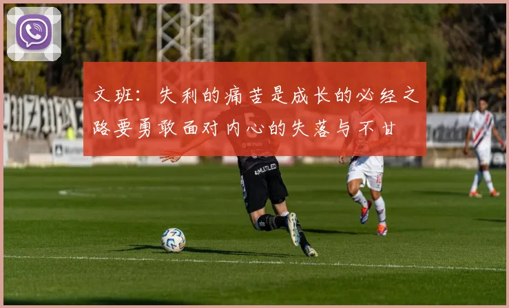 文班：失利的痛苦是成长的必经之路要勇敢面对内心的失落与不甘
