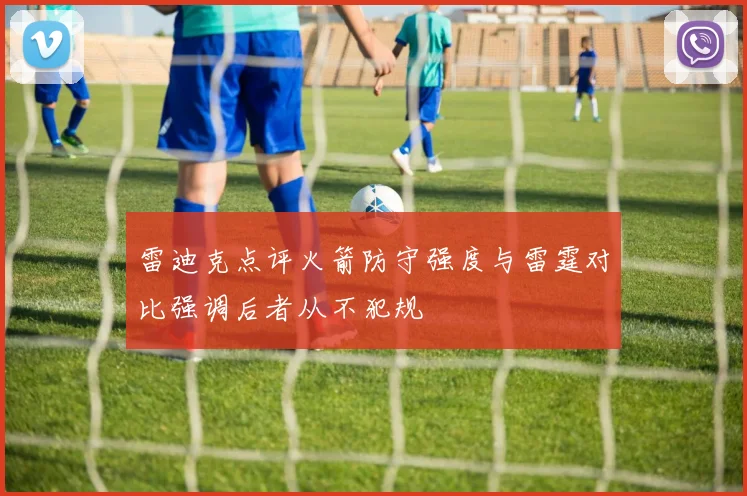 雷迪克点评火箭防守强度与雷霆对比强调后者从不犯规