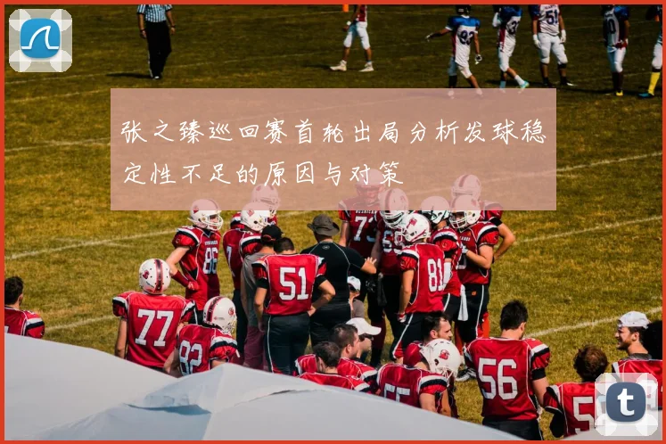 张之臻巡回赛首轮出局分析发球稳定性不足的原因与对策