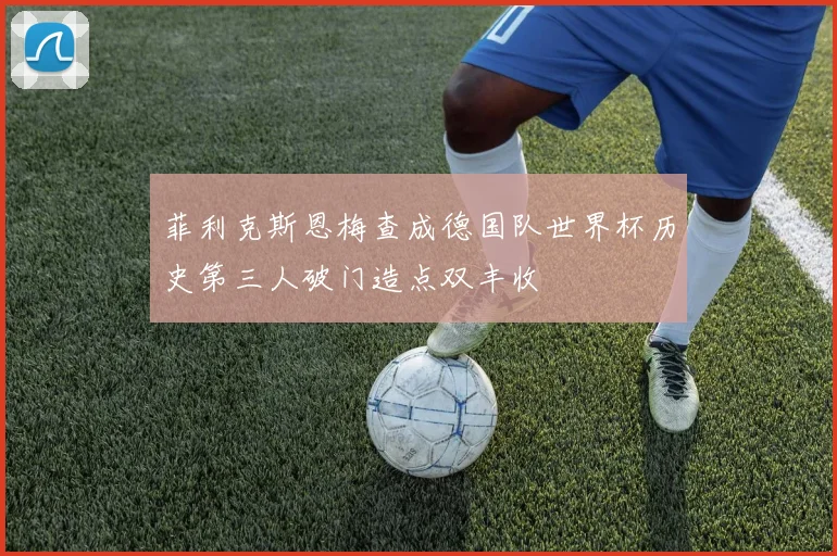 菲利克斯恩梅查成德国队世界杯历史第三人破门造点双丰收