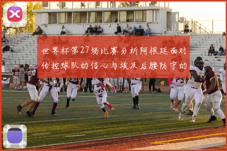 世界杯第27场比赛分析阿根廷面对传控球队的信心与埃及后腰防守的隐患