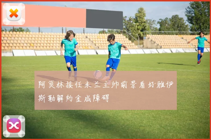 阿莫林接任米兰主帅前景看好雅伊斯勒解约金成障碍