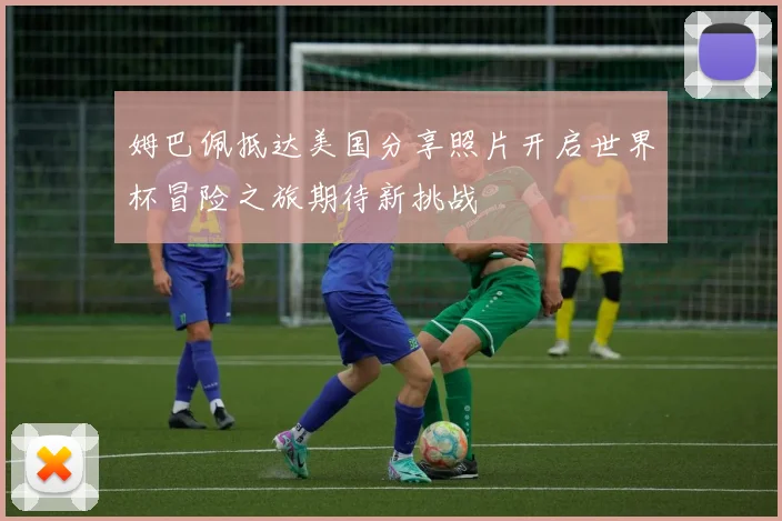 姆巴佩抵达美国分享照片开启世界杯冒险之旅期待新挑战