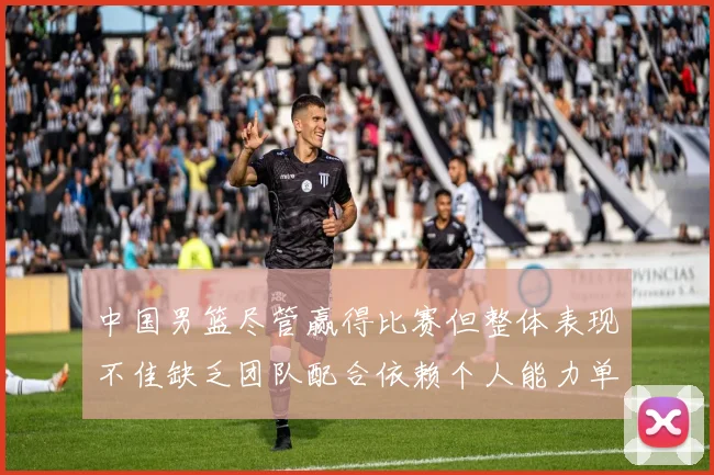中国男篮尽管赢得比赛但整体表现不佳缺乏团队配合依赖个人能力单打成效有限