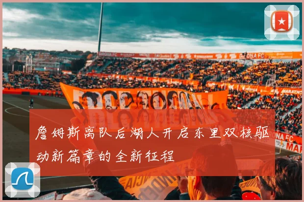 詹姆斯离队后湖人开启东里双核驱动新篇章的全新征程