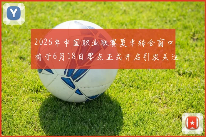 2026年中国职业联赛夏季转会窗口将于6月18日零点正式开启引发关注