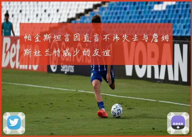帕金斯坦言因直言不讳失去与詹姆斯杜兰特威少的友谊