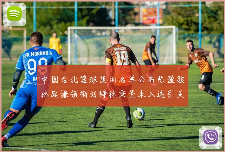 中国台北篮球集训名单公布陈盈骏林庭谦领衔刘铮林秉圣未入选引关注