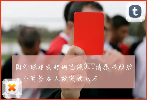 国外球迷发起姆巴佩OUT请愿书短短一小时签名人数突破七万