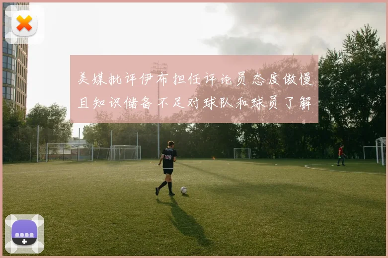 美媒批评伊布担任评论员态度傲慢且知识储备不足对球队和球员了解有限