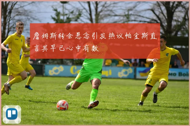詹姆斯转会悬念引发热议帕金斯直言其早已心中有数
