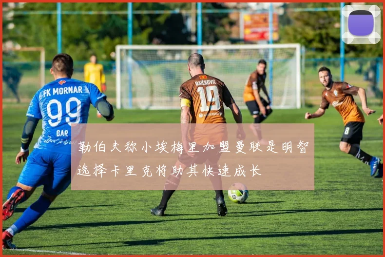 勒伯夫称小埃梅里加盟曼联是明智选择卡里克将助其快速成长