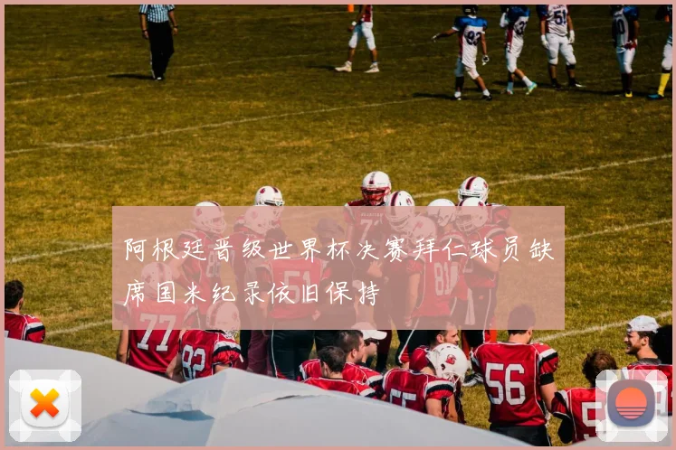 阿根廷晋级世界杯决赛拜仁球员缺席国米纪录依旧保持