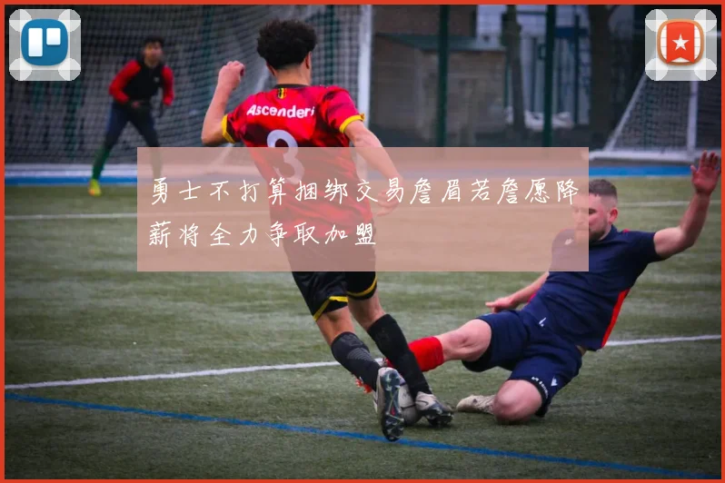 勇士不打算捆绑交易詹眉若詹愿降薪将全力争取加盟
