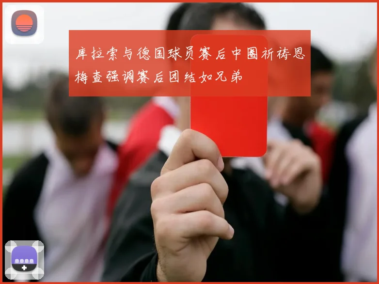 库拉索与德国球员赛后中圈祈祷恩梅查强调赛后团结如兄弟