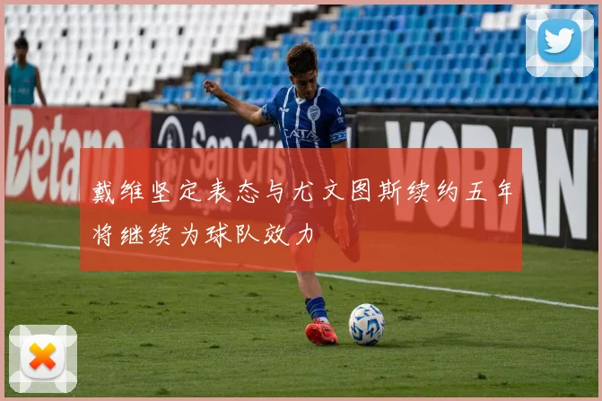 戴维坚定表态与尤文图斯续约五年将继续为球队效力