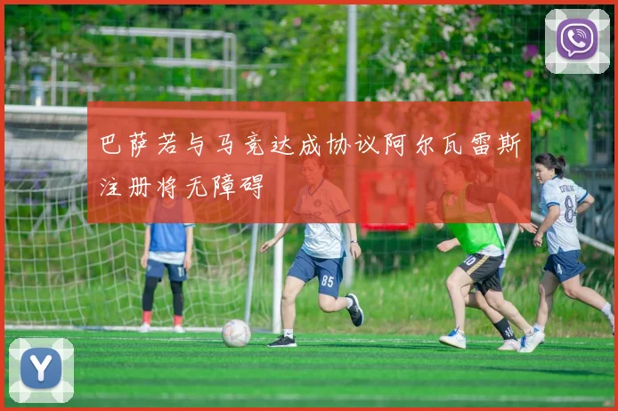 巴萨若与马竞达成协议阿尔瓦雷斯注册将无障碍