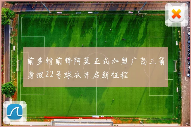 前多特前锋阿莱正式加盟广岛三箭身披22号球衣开启新征程