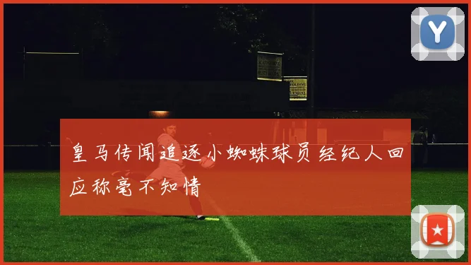 皇马传闻追逐小蜘蛛球员经纪人回应称毫不知情